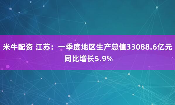 米牛配资 江苏：一季度地区生产总值33088.6亿元 同比增长5.9%