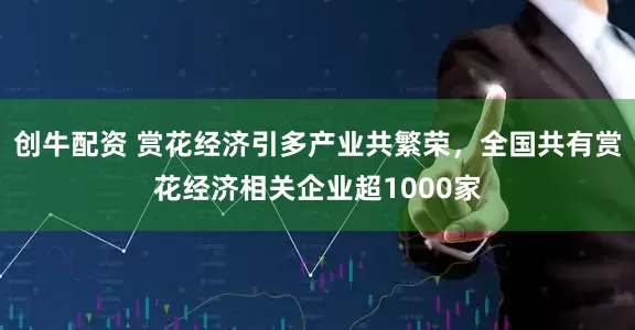 创牛配资 赏花经济引多产业共繁荣，全国共有赏花经济相关企业超1000家