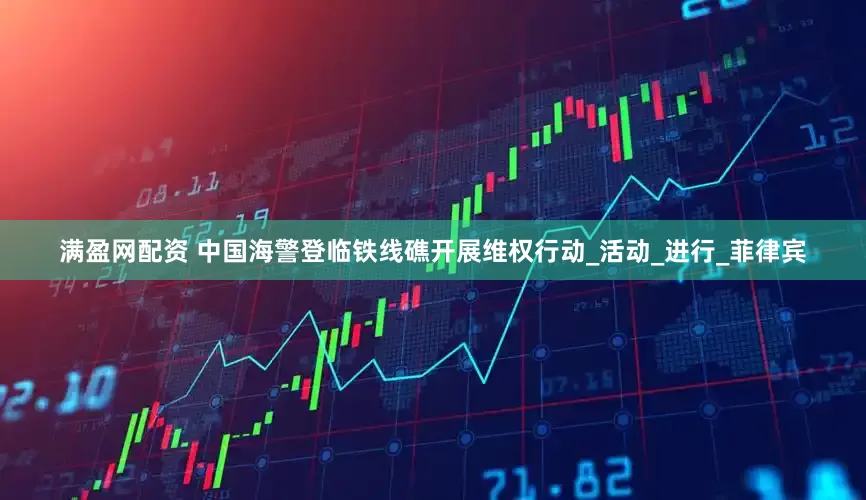 满盈网配资 中国海警登临铁线礁开展维权行动_活动_进行_菲律宾
