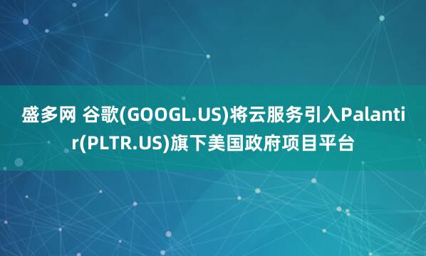 盛多网 谷歌(GOOGL.US)将云服务引入Palantir(PLTR.US)旗下美国政府项目平台