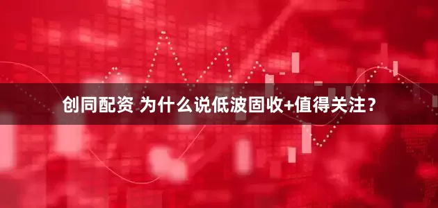 创同配资 为什么说低波固收+值得关注？