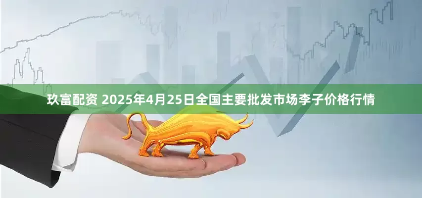 玖富配资 2025年4月25日全国主要批发市场李子价格行情