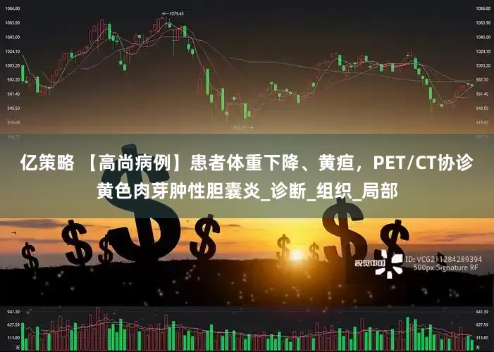 亿策略 【高尚病例】患者体重下降、黄疸，PET/CT协诊黄色肉芽肿性胆囊炎_诊断_组织_局部
