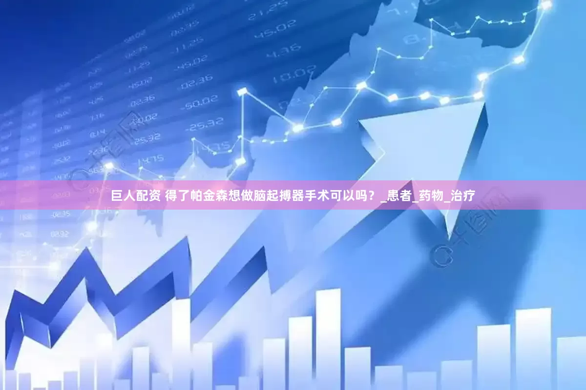 巨人配资 得了帕金森想做脑起搏器手术可以吗？_患者_药物_治疗