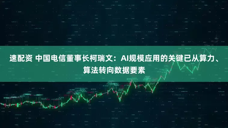 速配资 中国电信董事长柯瑞文：AI规模应用的关键已从算力、算法转向数据要素