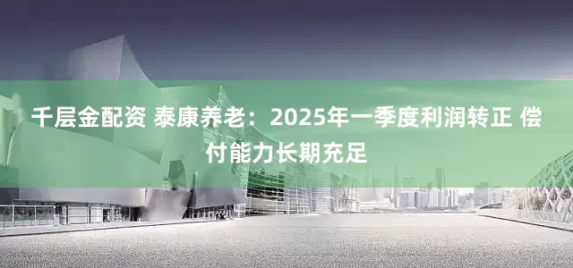 千层金配资 泰康养老：2025年一季度利润转正 偿付能力长期充足