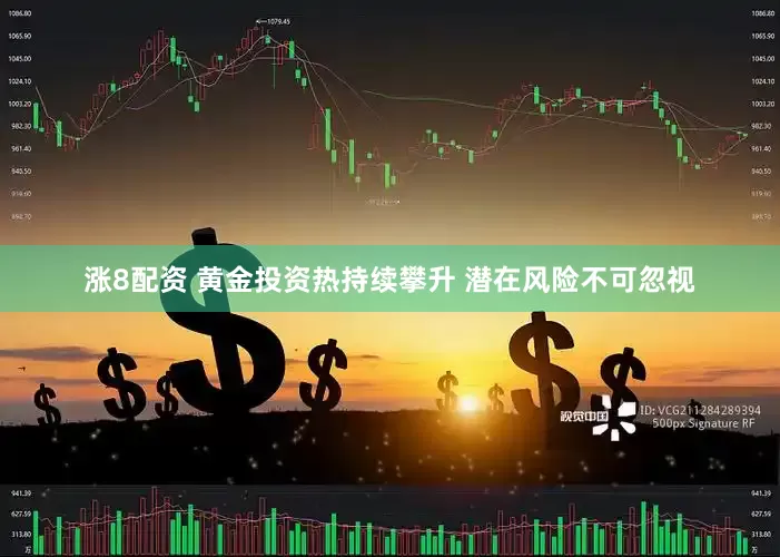 涨8配资 黄金投资热持续攀升 潜在风险不可忽视