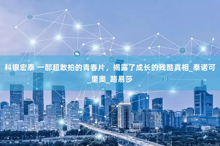 科银宏泰 一部超敢拍的青春片，揭露了成长的残酷真相_泰诺可_里奥_路易莎