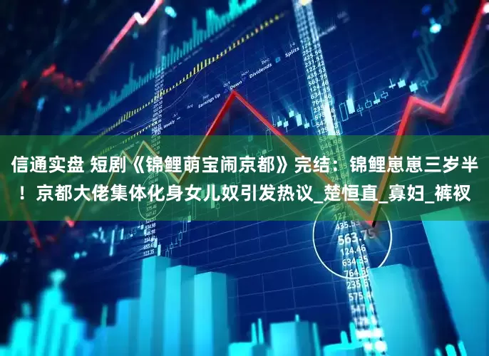 信通实盘 短剧《锦鲤萌宝闹京都》完结：锦鲤崽崽三岁半！京都大佬集体化身女儿奴引发热议_楚恒直_寡妇_裤衩