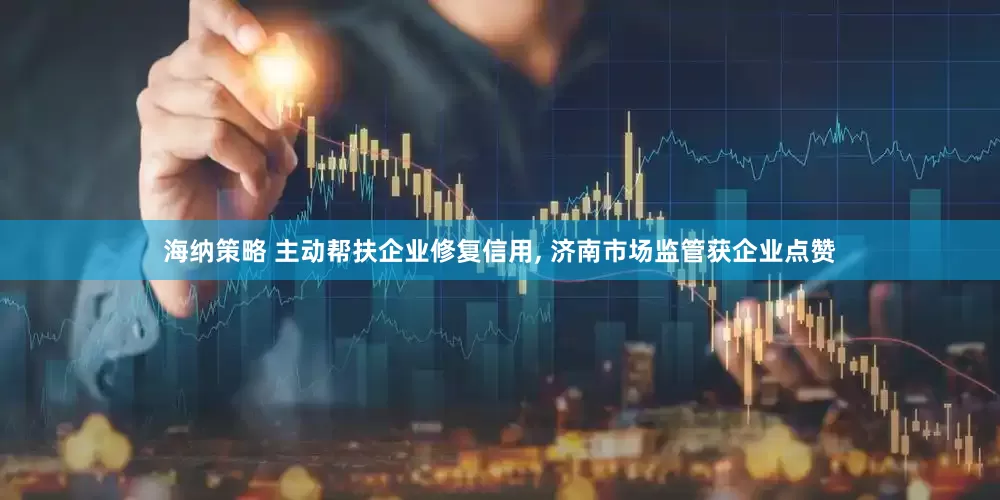 海纳策略 主动帮扶企业修复信用, 济南市场监管获企业点赞