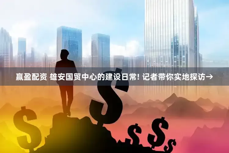 赢盈配资 雄安国贸中心的建设日常! 记者带你实地探访→