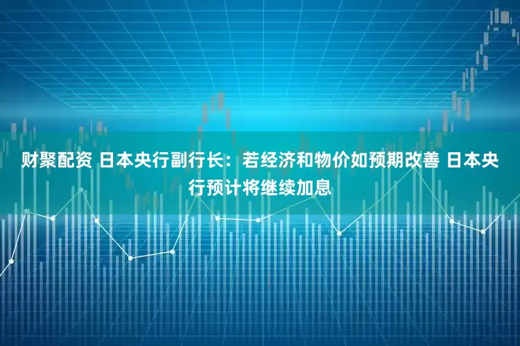 财聚配资 日本央行副行长：若经济和物价如预期改善 日本央行预计将继续加息
