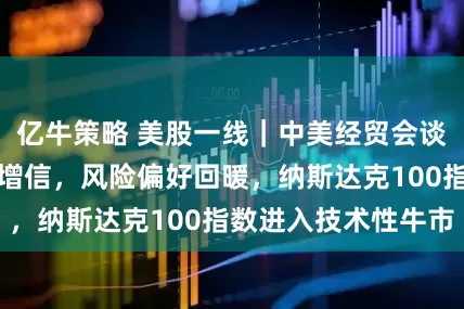 亿牛策略 美股一线｜中美经贸会谈为全球经济纾压增信，风险偏好回暖，纳斯达克100指数进入技术性牛市