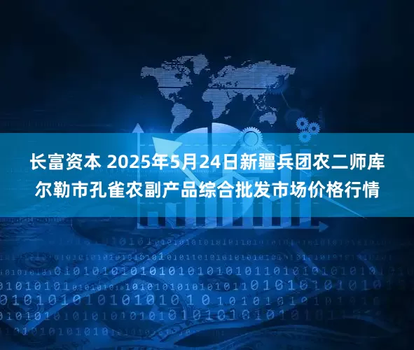 长富资本 2025年5月24日新疆兵团农二师库尔勒市孔雀农副产品综合批发市场价格行情