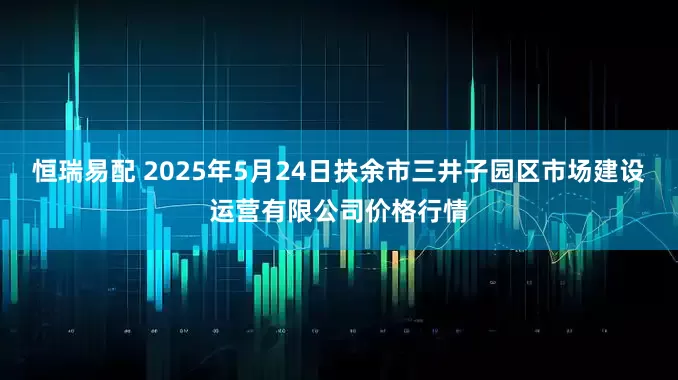 恒瑞易配 2025年5月24日扶余市三井子园区市场建设运营有限公司价格行情