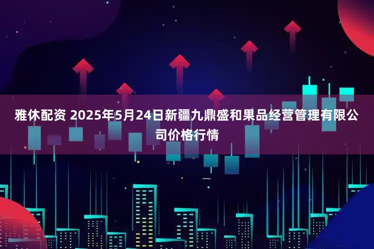 雅休配资 2025年5月24日新疆九鼎盛和果品经营管理有限公司价格行情