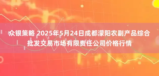 众银策略 2025年5月24日成都濛阳农副产品综合批发交易市场有限责任公司价格行情