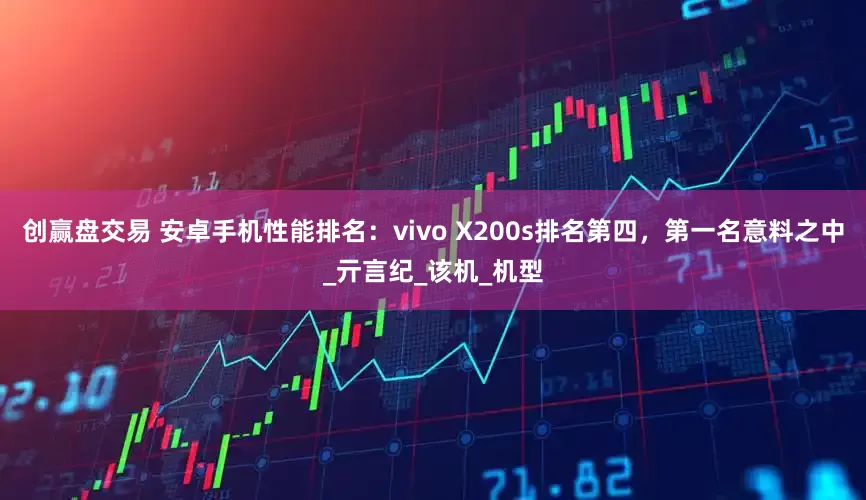 创赢盘交易 安卓手机性能排名：vivo X200s排名第四，第一名意料之中_亓言纪_该机_机型