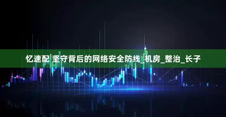 忆速配 坚守背后的网络安全防线_机房_整治_长子