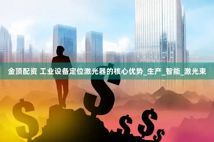 金顶配资 工业设备定位激光器的核心优势_生产_智能_激光束