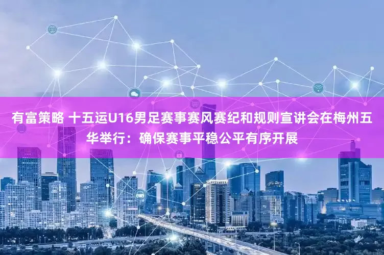 有富策略 十五运U16男足赛事赛风赛纪和规则宣讲会在梅州五华举行：确保赛事平稳公平有序开展