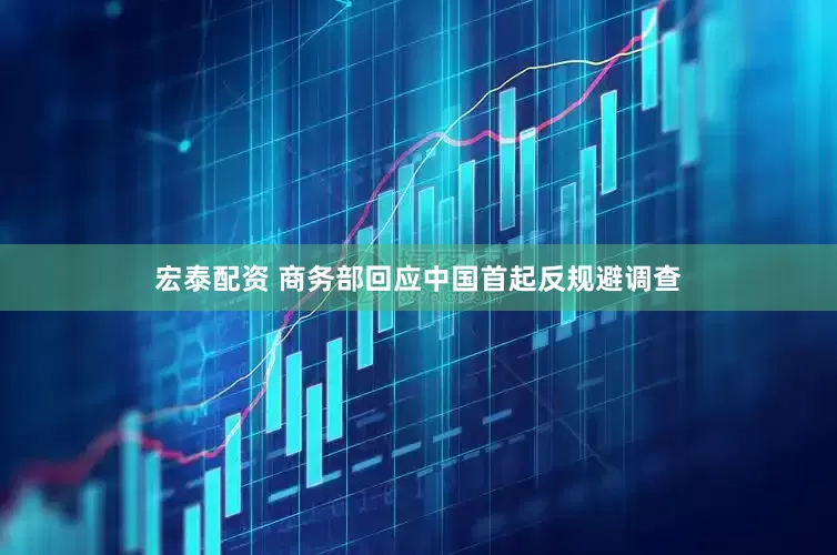 宏泰配资 商务部回应中国首起反规避调查