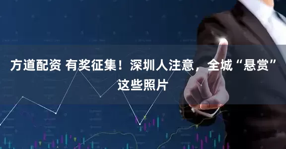 方道配资 有奖征集！深圳人注意，全城“悬赏”这些照片
