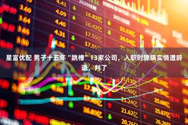 星富优配 男子十五年“跳槽”13家公司，入职时隐瞒实情遭辞退，判了