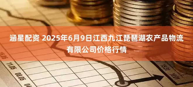 涵星配资 2025年6月9日江西九江琵琶湖农产品物流有限公司价格行情