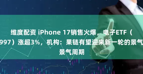 维度配资 iPhone 17销售火爆，电子ETF（159997）涨超3%，机构：果链有望迎来新一轮的景气周期