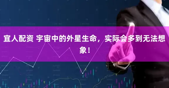 宜人配资 宇宙中的外星生命,实际会多到无法想象!