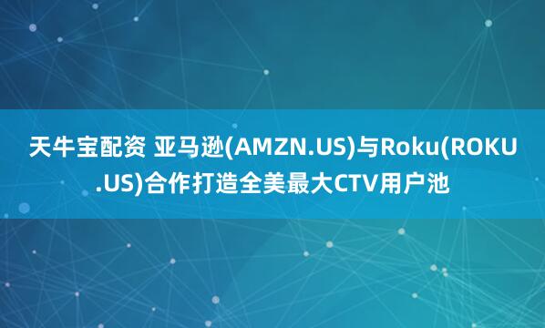 天牛宝配资 亚马逊(AMZN.US)与Roku(ROKU.US)合作打造全美最大CTV用户池