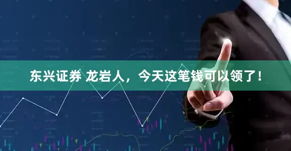 东兴证券 龙岩人，今天这笔钱可以领了！