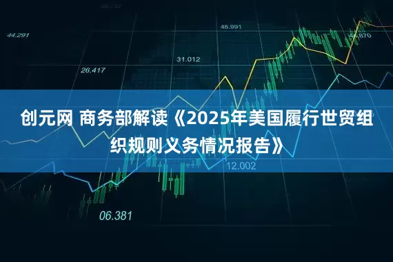创元网 商务部解读《2025年美国履行世贸组织规则义务情况报告》