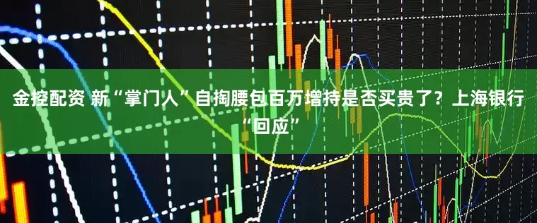 金控配资 新“掌门人”自掏腰包百万增持是否买贵了？上海银行“回应”