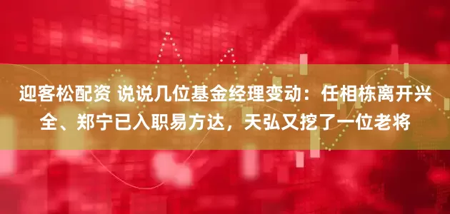 迎客松配资 说说几位基金经理变动：任相栋离开兴全、郑宁已入职易方达，天弘又挖了一位老将