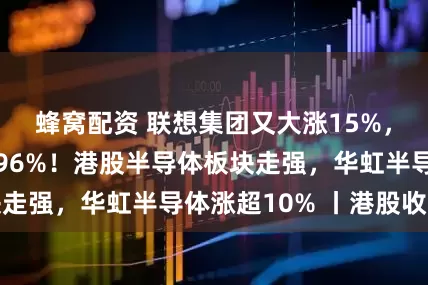 蜂窝配资 联想集团又大涨15%，年内涨幅已超96%！港股半导体板块走强，华虹半导体涨超10% 丨港股收盘