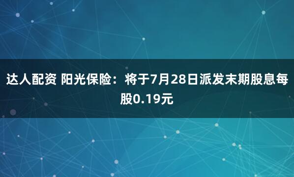 达人配资 阳光保险：将于7月28日派发末期股息每股0.19元