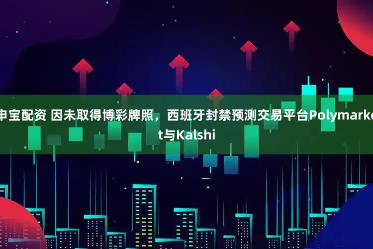 申宝配资 因未取得博彩牌照，西班牙封禁预测交易平台Polymarket与Kalshi