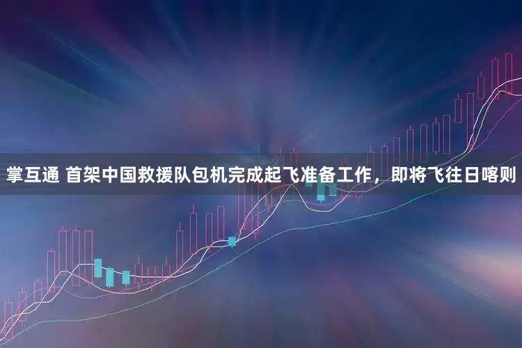 掌互通 首架中国救援队包机完成起飞准备工作，即将飞往日喀则