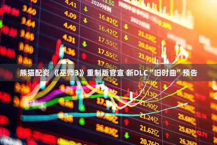 熊猫配资 《巫师3》重制版官宣 新DLC“旧时曲”预告