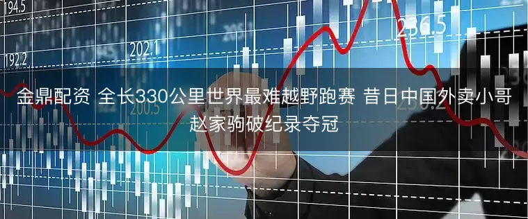 金鼎配资 全长330公里世界最难越野跑赛 昔日中国外卖小哥赵家驹破纪录夺冠