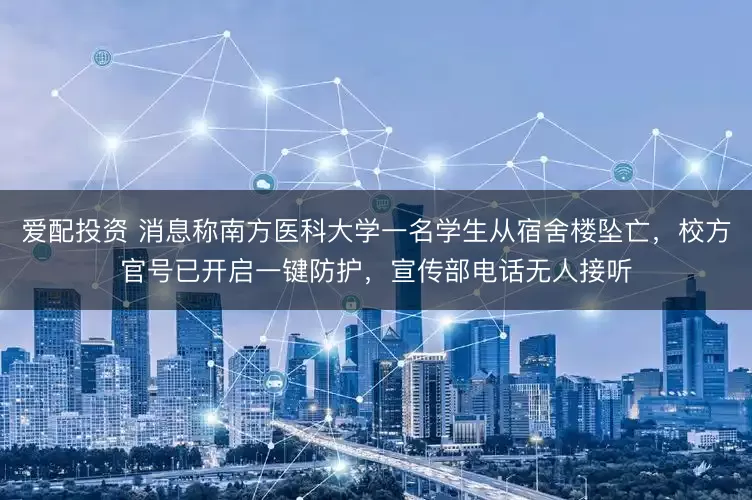 爱配投资 消息称南方医科大学一名学生从宿舍楼坠亡，校方官号已开启一键防护，宣传部电话无人接听